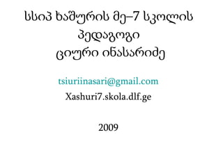 სსიპ ხაშურის მე–7 სკოლის პედაგოგი  ციური ინასარიძე [email_address] Xashuri7.skola.dlf.ge 2009 