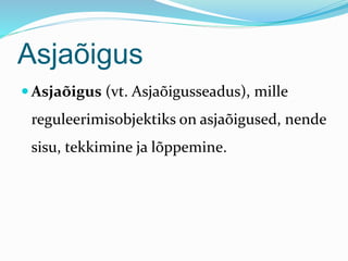 Asjaõigus
 Asjaõigus (vt. Asjaõigusseadus), mille
reguleerimisobjektiks on asjaõigused, nende
sisu, tekkimine ja lõppemine.
 