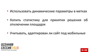 • Использовать динамические параметры в метках
• Копить статистику для принятия решения об
отключении площадок
• Учитывать, адаптирован ли сайт под мобильные
 