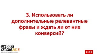3. Использовать ли
дополнительные релевантные
фразы и ждать ли от них
конверсий?
 