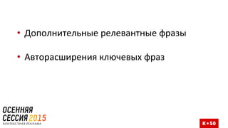• Дополнительные релевантные фразы
• Авторасширения ключевых фраз
 