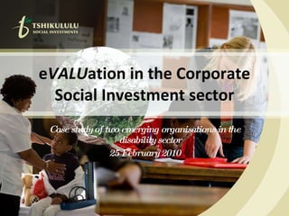 e VALU ation in the Corporate Social Investment sector Case study of two emerging organisations in the disability sector 25 February 2010 