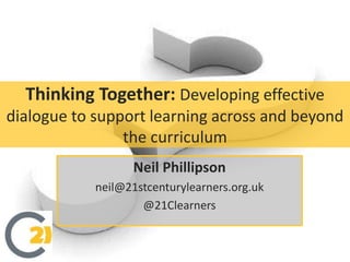 Thinking Together: Developing effective
dialogue to support learning across and beyond
the curriculum
Neil Phillipson
neil@21stcenturylearners.org.uk
@21Clearners
 