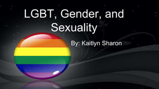LGBT, Gender, and
Sexuality
By: Kaitlyn Sharon
 