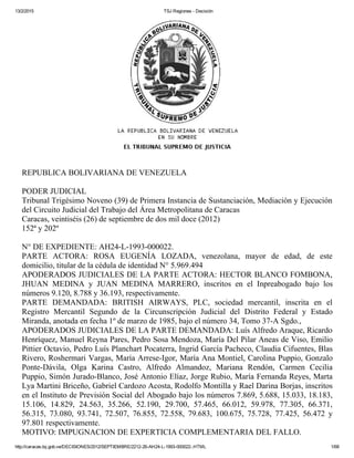 13/2/2015 TSJ Regiones ­ Decisión
http://caracas.tsj.gob.ve/DECISIONES/2012/SEPTIEMBRE/2212­26­AH24­L­1993­000022­.HTML 1/68
REPUBLICA BOLIVARIANA DE VENEZUELA 
PODER JUDICIAL 
Tribunal Trigésimo Noveno (39) de Primera Instancia de Sustanciación, Mediación y Ejecución
del Circuito Judicial del Trabajo del Área Metropolitana de Caracas 
Caracas, veintiséis (26) de septiembre de dos mil doce (2012) 
152ª y 202º 
N° DE EXPEDIENTE: AH24­L­1993­000022. 
PARTE  ACTORA:  ROSA  EUGENÍA  LOZADA,  venezolana,  mayor  de  edad,  de  este
domicilio, titular de la cédula de identidad N° 5.969.494 
APODERADOS JUDICIALES DE LA PARTE ACTORA: HECTOR BLANCO FOMBONA,
JHUAN  MEDINA  y  JUAN  MEDINA  MARRERO,  inscritos  en  el  Inpreabogado  bajo  los
números 9.120, 8.788 y 36.193, respectivamente. 
PARTE  DEMANDADA:  BRITISH  AIRWAYS,  PLC,  sociedad  mercantil,  inscrita  en  el
Registro  Mercantil  Segundo  de  la  Circunscripción  Judicial  del  Distrito  Federal  y  Estado
Miranda, anotada en fecha 1º de marzo de 1985, bajo el número 34, Tomo 37­A Sgdo., 
APODERADOS JUDICIALES DE LA PARTE DEMANDADA: Luís Alfredo Araque, Ricardo
Henríquez, Manuel Reyna Pares, Pedro Sosa Mendoza, María Del Pilar Aneas de Viso, Emilio
Pittier Octavio, Pedro Luís Planchart Pocaterra, Ingrid García Pacheco, Claudia Cifuentes, Blas
Rivero, Roshermari Vargas, María Arrese­Igor, María Ana Montiel, Carolina Puppio, Gonzalo
Ponte­Dávila,  Olga  Karina  Castro,  Alfredo  Almandoz,  Mariana  Rendón,  Carmen  Cecilia
Puppio, Simón Jurado­Blanco, José Antonio Elíaz, Jorge Rubio, María Fernanda Reyes, Marta
Lya Martini Briceño, Gabriel Cardozo Acosta, Rodolfo Montilla y Rael Darina Borjas, inscritos
en el Instituto de Previsión Social del Abogado bajo los números 7.869, 5.688, 15.033, 18.183,
15.106,  14.829,  24.563,  35.266,  52.190,  29.700,  57.465,  66.012,  59.978,  77.305,  66.371,
56.315,  73.080,  93.741,  72.507,  76.855,  72.558,  79.683,  100.675,  75.728,  77.425,  56.472  y
97.801 respectivamente. 
MOTIVO: IMPUGNACION DE EXPERTICIA COMPLEMENTARIA DEL FALLO. 
 