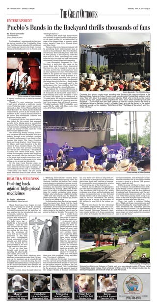 Thursday, June 26, 2014 Page 3The Chronicle-News Trinidad, Colorado
TheGreatOutdoorsENTERTAINMENT
Pueblo’s Bands in the Backyard thrills thousands of fans
By Adam Sperandio
Correspondent
The Chronicle-News
Last weekend I experienced the first mu-
sic festival outside of the Trinidaddio Blues
FestthatIhaveeverattended.Mygirlfriend,
two friends and I went to the huge, two-day
Bands in the Backyard event in Pueblo, and
it was an excellent way to spend a summer
weekend!
Though I’ve seen numerous concerts,
I had never attended a multi-day music
event. Featuring major country-music art-
ists such as Jake Owen, Thomas Rhett and
Uncle Kracker, the Bands in the Backyard
music festival proved in its second year of
existence to be a major musical attraction
for music fans throughout Colorado and
from areas farther away.
I forked out $180 for two general-admis-
sion tickets for the concert that appeared
actually to be taking place in somebody’s
backyard. The festival also had VIP packag-
es that included camping, but we felt that we
all got our money’s worth, since the event
featured nine different acts.
We showed up Friday evening fashion-
ably late when the band Blackjack Billy was
halfway through its set. Although I enjoyed
the band’s performance, I was there for two
reasons that night: The Casey Donahew
Band and Uncle Kracker. I love Texas Coun-
try Music, and Casey Donahew is the defi-
nition of Texas Country Music. The band
played for more than an hour, serenading
us with hits like “Stockyard,” “Back Home
in Texas” and “White Trash Story.” As Do-
nahew and company worked their magic on
stage, the crowd filled the backyard. Many
of the music fans brought lawn chairs, and I
wish I’d thought to bring some for us, since
sitting on the ground got old quickly.
By the time Uncle Kracker came on,
more than 10,000 fans were in attendance,
ready to rock into the night. Kracker’s set
included fan favorites such as “Follow Me,”
“Drift Away” and “Smile.” He also played
some selections from his new album, titled
“Midnight Special.”
Saturday drew triple-digit temperatures
and a crowd of approximately 15,000 people,
all of them looking to be entertained by
some of the biggest stars in country music
today, namely Chase Rice, Thomas Rhett
and Jake Owen.
Thesizeofthecrowdwassurrealandwill
be something that I will remember just as
much as the performers. The three headlin-
ers certainly delivered the goods, with each
of them playing to the capacity crowd for
more than an hour. The energy the crowd
fed to the guys on stage and vice versa made
the evening’s music experience amazing.
I was thoroughly impressed by Tony
Martinez, a performer who came on be-
tween Rhett and Owen. Owen discovered
Martinez in a bar a couple of years ago in
Arizona, and the two musicians have been
on tour together ever since. When Martinez
riffed on his guitar and sang with a voice
that reminded me of Hank Williams Jr.’s,
the crowd erupted. Martinez later came up
on stage in Owen’s set, and the two brought
the house down with the Jerry Reed classic
“Amos Moses.” So impressed was I by his
performance, that I am confident that Tony
Martinez will soon be a household name.
Throughout the two-days of listening to
excellent music and enjoying the company
of thousands of like-minded music fans, I
kept thinking how cool it would be to have
an event like Bands in the Backyard in
Trinidad again. We have the most beautiful
backyard in America. It’s time we start us-
ing it in a manner that will benefit so many
Trinidad residents. Will Trinidaddio once
again fill the night with blues notes that
echo off of Fisher’s Peak?
Adam Sperandio / The Chronicle-News
Clockwise from above, country-music recording artist Blackjack Billy opens the Bands in the
Backyard Music Festival on Friday. Country-music recording artist Thomas Rhett preforms his hit
song, “Beer with Jesus” to a capacity crowd on Saturday. Rhett, who is one of country music’s
up-and-coming stars, played several songs from his debut album, titled “Something to Do with
My Hands.” Country-music star Jake Owen preforms in front of a capacity crowd at the Bands in
the Backyard show on Saturday, June 21 in Pueblo. Owen, who was the final act of the festival,
preformed several top hits, including: “Eight Second Ride,” “Tall Glass of Something” and “Any-
where with You.”
Photo courtesy of Krista Cordova
Photo courtesy of Krista Cordova
HEALTH & WELLNESS
Pushing back
against high-priced
medicines
By Trudy Lieberman
Rural Health News Service
Many Americans have begun to real-
ize they’re paying too much for prescrip-
tion drugs. And maybe, just maybe, a
national conversation on the topic has be-
gun, sparked by the introduction last year
of Sovaldi, touted as the
most effective way to treat
patients with hepatitis C.
The problem is Soval-
di’s hefty price tag —
$84,000 for a three-month
regimen —and the fact
that insurers have begun
factoring the price they
are paying for the drug
into the premiums all
of us will pay for health
insurance in the next
few years. UnitedHealth
Group announced it had
already paid $100 million
to cover Sovaldi for its
policyholders in the first
three months of this year.
To get an idea how
Sovaldi could crowd out
spending for other health
care needs, let’s look at
Oregon. One of the state’s Medicaid man-
aged-care organizations noted that if 30 per-
cent, or 814 members out of a total of 2,466
with hepatitis C, received the drug, the cost
would be about $68 million. Compare this to
the $72 million the health plan spent for all
its pharmaceuticals last year, and you get
the point.
I have written about Sovaldi before in
a “Thinking About Health” column. Since
then a Washington-based group called the
National Coalition on Health Care, which
counts insurers, employers, unions, provid-
ers and faith-based organizations among its
members, has launched the Campaign for
Sustainable Rx Pricing. CEO John Rother
says it’s an effort to discuss possible solu-
tions for rapidly escalating drug prices.
Rother, who is the former chief lobbyist for
AARP and who helped pass the Medicare
prescription-drug law a decade ago, knows
a thing or two about drugs.
Hetoldmethatsincethedruglawpassed,
price increases have been held in check
largely because of the greater use of generic
substitutes. Not so any more with the debut
of Sovaldi, however, and with some 200 spe-
cialty drugs in the pipeline, which may be
priced as high as Sovaldi. The country, he
says, is headed down
an unsustainable
path when it comes to
paying for medicines.
As a country we’ve
rarely asked whether
paying for these su-
per high-priced drugs
means we may have
to forego other health-
care services. Insur-
ers, employers, Medi-
care and Medicaid
have rarely blinked.
They’ve just paid the
bills. Nor have payers
always carefully scru-
tinized the evidence
that a new expensive
medicine actually did
what the drug maker
claimed it would do.
They paid even when
there was little evidence a drug was effec-
tive. This time it’s different.
The California Technology Assessment
Forum, a private group funded by insurers,
has recommended that Sovaldi be used only
for the sickest patients. In Oregon, the Cen-
ter for Evidence-Based Policy established
by the governor a decade ago and based at
the Oregon Health & Science University
has said there have been no long-term tri-
als, and many of those trials that have taken
place were laced with conflicts of interest.
It recommends more comparative studies
and restricting use of the drug for now.
The U.S. has no official oversight agency
like the National Institute for Health and
Care Excellence (NICE) in the U.K., which
evaluates new drugs and technologies and
makes recommendations to the National
Health Service. NICE will complete its re-
view in the fall. Meanwhile, the British
health service is paying the equivalent of
$32 million to treat 500 of the sickest pa-
tients.
There’s zero chance the U.S. will adopt
a NICE-like organization any time soon.
The Affordable Care Act prohibits the Pa-
tient-Centered Outcomes Research Insti-
tute, created by the ACA, from considering
costs when it evaluates the effectiveness of
various treatments. And Medicare is not al-
lowed to consider cost in deciding whether
to cover a drug or a device. The govern-
ment’s hands are tied.
Rother’s group will have to figure out a
way to evaluate cost and effectiveness with-
in the health system’s political boundaries.
That won’t be easy, and the drug industry
is pushing back. Drug makers want the gov-
ernment to make insurers absorb the extra
cost rather than passing them along to pa-
tients in the form of higher copays and coin-
surance for those who need the drug.
That’s not really a solution, Rother
says. “High-cost drugs raise premiums and
threaten funding for important health ser-
vices. Ultimately the individual pays the
costs one way or another. The fundamental
problem is the unnecessary high prices of
some drugs, not which pocket the consumer
uses to pay for them.”
Photo courtesy of Greg Boyce
Workers from Byerly and Coslyeon of Pueblo work on a new sidewalk outside O’Connor Hall at
Trinidad State Junior College. Work scheduled for this summer at the college includes new dis-
abled parking spaces and sidewalk ramps at a cost of $107,000.
 