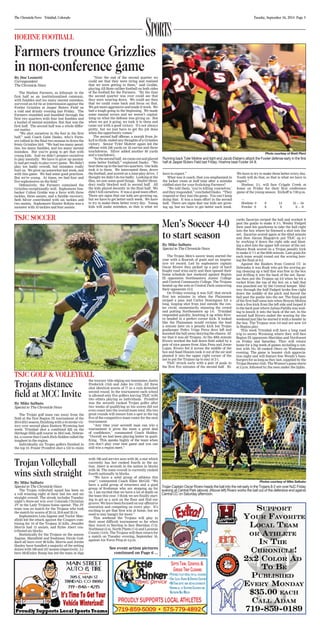 The Chronicle-News Trinidad, Colorado Tuesday, September 16, 2014 Page 3 Sports HOEHNE FOOTBALL 
By Doc Leonetti 
Correspondent 
The Chronicle News 
The Hoehne Farmers, as lethargic in the 
first half as an institutionalized catatonic, 
with fumbles and too many mental mistakes, 
survived an 8-8 tie at intermission against the 
Fowler Grizzlies at Jasper Butero Field on 
a cold and drizzly evening last Friday. The 
Farmers stumbled and bumbled through the 
first two quarters with four lost fumbles and 
a bushel of mental mistakes. But that was the 
first half. The second half was a whole differ-ent 
matter. 
“We shot ourselves in the foot in the first 
half,” said Coach Gabe Dasko, who’s Farm-ers 
rallied in the final two stanzas to down the 
feisty Grizzlies 34-8. “We had too many penal-ties, 
too many fumbles, and too many mental 
mistakes. But you’re going to get that with 
young kids. And we didn’t prepare ourselves 
to play mentally. We have to grow up mental-ly 
and get ready to play every game. We didn’t 
play too badly overall, but mistakes really 
hurt us. We grew up somewhat last week, and 
with this game. We had some good practices. 
But we’re young. At times, we had four and 
five sophomores on the field.” 
Defensively, the Farmers contained the 
Grizzlies exceptionally well. Sophomore line-backer 
Colton Grable was a force with three 
tackles, three assists, and a fumble recovery. 
Seth Silver contributed with six tackles and 
two assists. Sophomore Hunter Robins was a 
monster with 10 tackles and four assists. 
“Near the end of the second quarter we 
could see that they were tiring and realized 
that we were getting to them,” said Grable, 
playing All-State caliber football on both sides 
of the football for the Farmers. “By the time 
the second quarter was over could see that 
they were wearing down. We could see then 
that we could come back and focus on that. 
We got more aggressive and made it work. We 
had a tough going in the beginning. We made 
some mental errors and we weren’t capital-izing 
on what the defense was giving us. But 
when we got it going, we took it to them and 
came out with a good victory. It’s not always 
pretty, but we just have to get the job done 
when the opportunity comes.” 
The second half offense, a morph from Je-kyll 
to Hyde, ended any thoughts of a Grizzlies 
victory. Senior Tyler Moltrer again led the 
offense with 236 yards on 18 carries and three 
touchdowns. Silver added another 80 yards 
and a touchdown. 
“In the second half, we came out and played 
some better football,” explained Dasko. “We 
beat them up in the last two quarters. Our kids 
took it to them. We intercepted them, drove 
the football, and scored on a nine-play drive. I 
thought we didn’t do too badly. Looking at the 
film, we saw some good things. Hazlitt (Bran-don) 
really blocked well in second half. All 
the kids played decently in the final half. We 
didn’t kill ourselves. It was a good team effort. 
There are signs that our kids are growing up, 
but we have to get better each week. We have 
to try to make them better every day. Young 
kids will make mistakes, so that is what we 
have to expect.” 
What was it coach, that you emphasized in 
the locker room at half time after a mistake 
riddled start for your frolicking Farmers? 
“We told them, ‘you’re killing yourselves,’ 
and they responded,” concluded Dasko. “They 
respond or they lose the game. You can’t keep 
doing that. It was a team effort in the second 
half. There are signs that our kids are grow-ing 
up, but we have to get better each week. 
We have to try to make them better every day. 
Youth will do that, so that is what we have to 
expect.” 
Hoehne, 2-1, will face Cripple Creek at 
home on Friday for their first conference 
game of the young season. Kickoff is 7:00 p.m. 
— 
Hoehne 0 8 14 12 — 34 
Fowler 0 8 0 0 — 8 
Farmers trounce Grizzlies 
in non-conference game 
Photo courtesy of Brett Plant 
Running back Tyler Moltrer and tight end Jacob Elsberry attack the Fowler defense early in the first 
half at Jasper Butero Field last Friday. Hoehne beat Fowler 34-8. 
TSJC SOCCER Men’s Soccer 4-0 
TSJC GOLF & VOLLEYBALL 
Trojans distance 
field at MCC Invite 
By Mike Salbato 
Special to The Chronicle-News 
The Trojan golf team ran away from the 
field at the first Region IX tournament of the 
2014-2015 season, finishing with a 44 stroke vic-tory 
over second place Eastern Wyoming last 
week. Trinidad shot a combined 622 on the 
Heritage Hills golf course in McCook, Nebras-ka, 
a course that Coach Rich Holden called the 
toughest in the region. 
Individually six Trojan golfers finished in 
the top 10. Frazer Promfret shot a 152 to claim 
the tourney title edging out teammates Justin 
Frederick (154) and Jake Ice (155). All three 
shot identical scores of 77 in a rain drenched 
second round. In the tournament each school 
is allowed only five golfers leaving TSJC with 
two others playing as individuals. Promfret 
was the seventh ranked Trojan golfer after 
two weeks of qualifying so his scores did not 
even count into the overall team total. His two 
great rounds will ensure him a spot in the top 
five of the competitive team roster for the next 
tournament. 
“Any time your seventh man can win a 
tournament it gives the team a great deal 
of confidence,” commented Coach Holden. 
“Overall we had been playing better in quali-fying. 
This speaks highly of the team when 
you don’t play your best game and you can 
still win a region meet.” 
to start season 
By Mike Salbato 
Special to The Chronicle-News 
The Trojan Men’s soccer team started the 
year with a flourish of goals and an impres-sive 
4-0 record. Led by sophomore captain 
Oscar Rivero they picked up a pair of hard 
fought road wins early and then opened their 
home schedule last weekend against Region 
IX opponents Northeastern Junior College 
and Central Community College. The Trojans 
heated up the nets at Central Park outscoring 
their opponents 13-2. 
On Friday evening it was NJC that struck 
first ten minutes in when the Plainsmen 
swiped a pass and Carlos Dominguez hit a 
long, looping shot from just outside the cen-ter 
circle, momentarily stunning the crowd 
and putting Northeastern up 1-0. Trinidad 
responded quickly, knotting it up when Rive-ro 
headed in a perfect corner kick. It looked 
like the Plainsmen would reclaim the lead 
a minute later on a penalty kick but Trojan 
goalkeeper Pedro Veiga Perez dove left and 
knocked the ball away denying the chance. Af-ter 
that it was all Trojans. At the 40th minute 
Rivero worked the ball down field aided by a 
pair of nice passes from Alan Pena and Josue 
Lujan. Rivero fed it across the middle of the 
box and Saad Hissien took it out of the air and 
planted it into the upper right corner of the 
net to put the Trojans up to stay at 2-1. 
TSJC struck early with a pair of goals in 
the first five minutes of the second half. Ri-cardo 
Zacarias swiped the ball and worked it 
past the goalie to make it 3-1. Wesley Padgett 
then used his quickness to take the ball right 
into the box where he finessed a shot into the 
net. Zacarias scored again at the 62nd minute 
and then Alexsa Blagojevic put TSJC up 6-1 
by working it down the right side and blast-ing 
a shot into the upper left corner of the net. 
Shawn Rusk scored on a Trojan penalty kick 
to make it 7-1 at the 85th minute. Late goals for 
each team would round out the scoring leav-ing 
the final at 8-2. 
Against the Raiders from Central CC in 
Nebraska it was Rusk who got the scoring go-ing 
cleaning up a ball that was free in the box 
and drilling it into the back of the net. Zacar-ias 
then put the Trojans up 2-0 when he hit a 
rocket from the top of the box on a ball that 
was punched out by the Central keeper. Mid-way 
through the half Padgett broke free right 
down the middle of the pitch and forced the 
ball past the goalie into the net. The final goal 
of the first half came late when Brayan Molina 
took a free kick from the left side and looped it 
to the back post where Julian Padilla was wait-ing 
to knock it into the back of the net. In the 
second half Rivero ended the scoring for the 
weekend just like he started it with a header in 
the box. The Trojans won 5-0 and are now 2-0 
in Region play. 
This week Trinidad will have a long road 
trip to snowy Wyoming where they will face 
Region IX opponents Sheridan and Northwest 
on Friday and Saturday. They will return 
home for a big week of games including a con-test 
with No. 20 ranked Otero on Wednesday 
evening. The game is booster club apprecia-tion 
night and will feature free Wendy’s ham-burgers 
for as long as they last, supplied by the 
Trojan Booster club. The Women’s game starts 
at 5 p.m. followed by the men under the lights. 
Photos courtesy of Mike Salbabo 
Trojan Captain Oscar Rivero heads the ball into the net early in the Trojans 8-2 win over NJC Friday 
evening at Central Park (above). (Above left) Rivero works the ball out of the defensive end against 
Central CC on Saturday afternoon. 
Trojan Volleyball 
wins sixth straight 
By Mike Salbato 
Special to The Chronicle-News 
The Trojan volleyball squad has been on 
a roll winning eight of their last ten and six 
straight overall. The streak includes Tuesday 
night’s three-set win over Colorado Christian 
JV in the Lady Trojans home opener. The JV 
team was no match for the Trojans who took 
the match by scores of 25-14, 25-8 and 25-14. 
Sophomores Leia Zagone and Taylor Man-sfield 
led the attack against the Cougars com-bining 
for 16 of the Trojans 33 kills. Jennifer 
Morris had 15 assists, and Rylee Abert con-tributed 
six blocks. 
Statistically for the Trojans on the season 
Zagone, Mansfield and freshman Nicole God-dard 
all have over 89 kills. Morris and Jordin 
Hanley have handled a majority of the setting 
duties with 169 and 167 assists respectively. Li-bero 
McKinley Romp has led the team in digs 
with 196 and service aces with 26, a stat which 
currently has her ranked fourth in the na-tion. 
Abert is seventh in the nation in blocks 
with 56. The team overall is currently ranked 
fourth nationally in blocks. 
“We have a solid group of athletes this 
year”, commented Coach Ellen McGill. “We 
have a solid group of returners and a good 
group of freshman who are stepping up for 
us. I am excited that we have a lot of depth on 
the team this year. I think we are finally start-ing 
to gel as a unit on the floor and find our 
groove. We have been focused on our offensive 
execution and competing on every play. It’s 
exciting to get that first win at home, but we 
need to stay hungry for more.” 
This weekend the Trojans will play in 
their most difficult tournament so far when 
they travel to Sterling to face Sheridan (7-3), 
Northeast (5-4), North Platte (7-4) and Laramie 
County (14-0). The Trojans will then return for 
a match on Tuesday evening, September 16, 
against Air Force Prep at 4 p.m. 
See event action pictures 
continued on Page 6 ... 
 