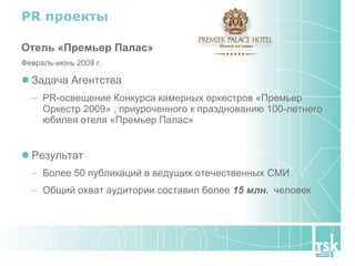 PR  проекты Отель «Премьер Палас» Февраль-июнь 2009 г. Задача   Агентства PR-освещение Конкурса камерных оркестров «Премьер Оркестр 2009» , приуроченного к празднованию 100-летнего юбилея отеля «Премьер Палас» Результат Более 50 публикаций в ведущих отечественных СМИ Общий охват аудитории составил более  15 млн.  человек 