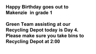 Happy Birthday goes out to
Makenzie in grade 1
Green Team assisting at our
Recycling Depot today is Day 4.
Please make sure you take bins to
Recycling Depot at 2:00
 