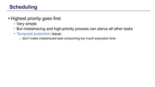 Scheduling
§ Highest priority goes first
• Very simple
• But misbehaving and high-priority process can starve all other tasks
• Temporal protection issue:
► don’t make misbehaved task consuming too much execution time
Distributed Shared Memory: Concepts and Systems 12
 