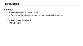 Evaluation
§ Setup:
• Modified version of Linux 2.4.16
• + Firm timer, lock-breaking and proportion-period scheduler
• 1.5 GHz Intel Pentium 4
• 512 MB RAM
Distributed Shared Memory: Concepts and Systems 17
 