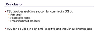 Conclusion
§ TSL provides real-time support for commodity OS by,
• Firm timer
• Responsive kernel
• Proportion-based scheduler
§ TSL can be used in both time-sensitive and throughput oriented app
Distributed Shared Memory: Concepts and Systems 25
 