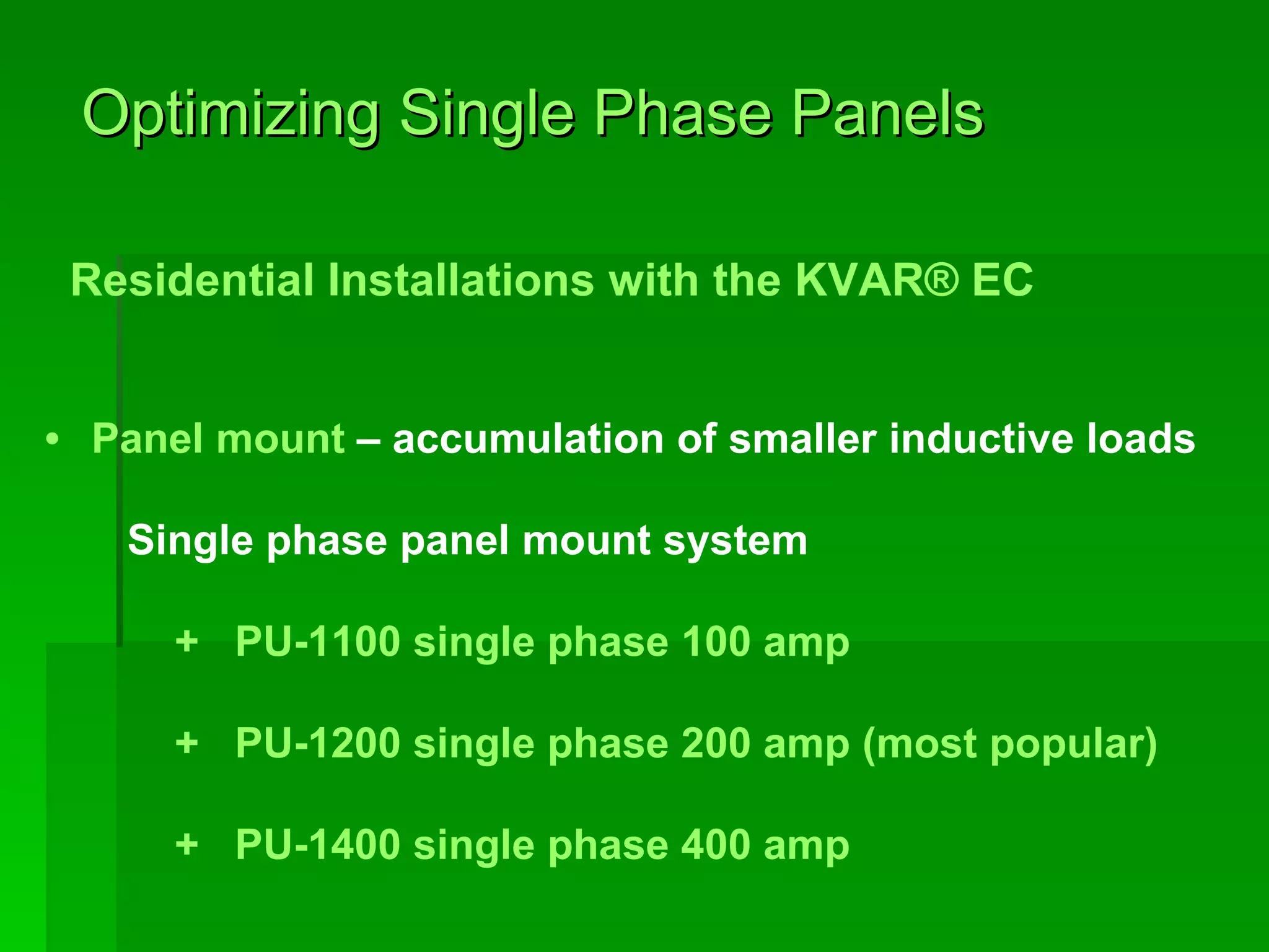   Optimizing Single Phase Panels   Residential Installations with the KVAR® EC   Panel mount  – accumulation of smaller inductive loads  Single phase panel mount system +  PU-1100 single phase 100 amp  +  PU-1200 single phase 200 amp (most popular) +  PU-1400 single phase 400 amp 