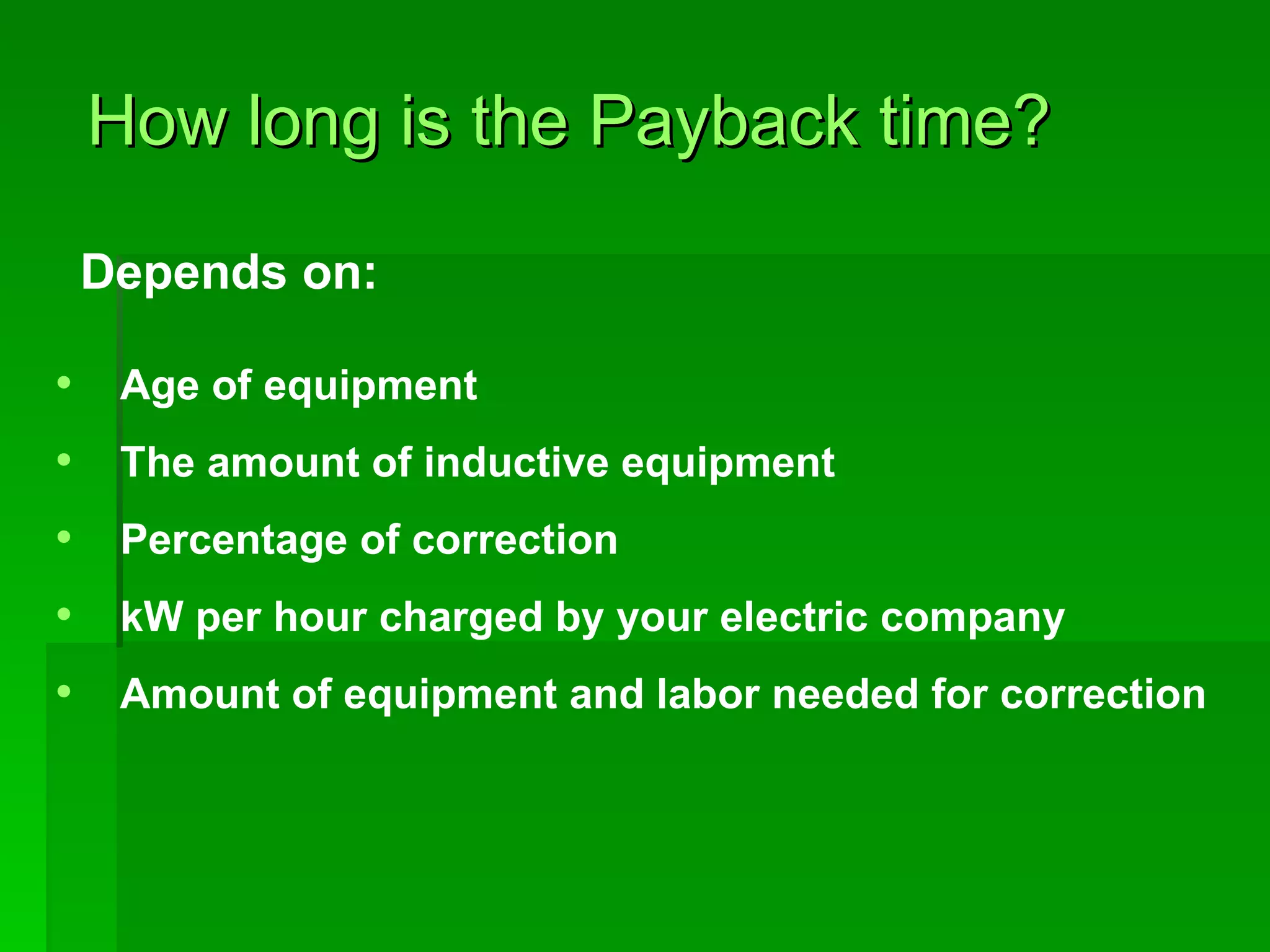How long is the Payback time? Depends on: Age of equipment The amount of inductive equipment Percentage of correction kW per hour charged by your electric company Amount of equipment and labor needed for correction  
