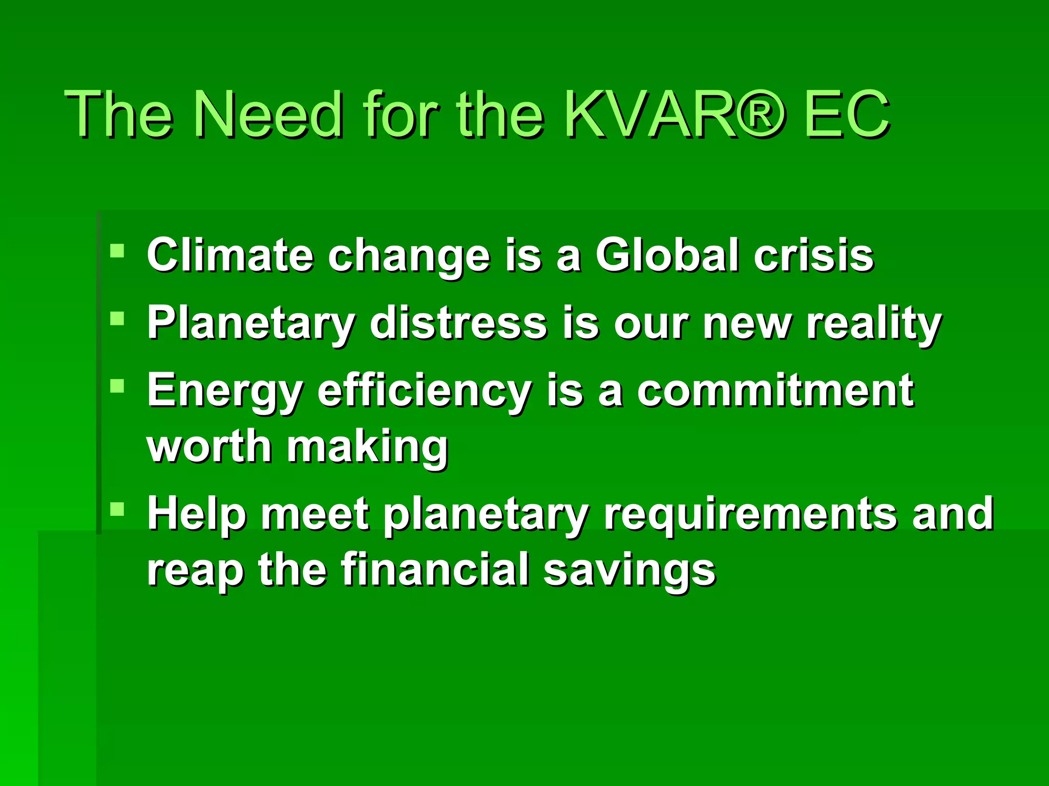 The Need for the KVAR ®  EC Climate change is a Global crisis Planetary distress is our new reality Energy efficiency is a commitment worth making Help meet planetary requirements and reap the financial savings 