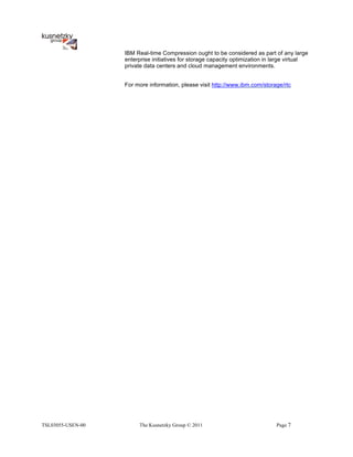 IBM Real-time Compression ought to be considered as part of any large
                   enterprise initiatives for storage capacity optimization in large virtual
                   private data centers and cloud management environments.


                   For more information, please visit http://www.ibm.com/storage/rtc




!"#$%$&&'(")*'$$        The Kusnetzky Group © 2011                             Page 7
 