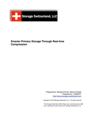 Smarter Primary Storage Through Real-time
Compression




                            Prepared by: George Crump, Senior Analyst
                                                Prepared on: 7/20/2011
                                    http://www.storage-switzerland.com

                        Copyright © 2010 Storage Switzerland, Inc. - All rights reserved
                        !
                        !"#$%!&'()*+,!&-$'.,)/*01!2#$',!3*4,)!-*%!5(66$%%$(0,1!78!9:;!!
                        !*01!$%!1$%')$7<',1!<01,)!/$5,0%,!=)(6!&'()*+,!&-$'.,)/*01>!??@
 