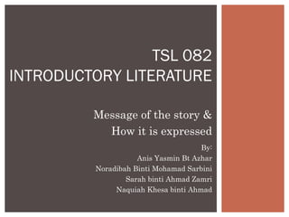 Message of the story &
How it is expressed
TSL 082
INTRODUCTORY LITERATURE
By:
Anis Yasmin Bt Azhar
Noradibah Binti Mohamad Sarbini
Sarah binti Ahmad Zamri
Naquiah Khesa binti Ahmad
 