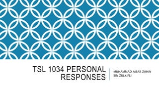 TSL 1034 PERSONAL
RESPONSES
MUHAMMAD AISAR ZAHIN
BIN ZULKIFLI
 