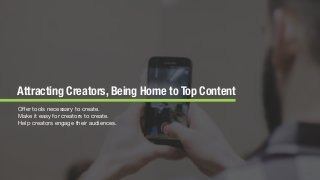© 2018 The Social Lights® LLC | 16
Attracting Creators, Being Home to Top Content
Oﬀer tools necessary to create.

Make it easy for creators to create.

Help creators engage their audiences.
 