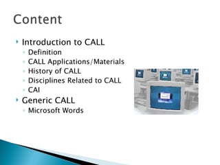 Introduction to CALL Definition CALL Applications/Materials History of CALL Disciplines Related to CALL CAI Generic CALL Microsoft Words 
