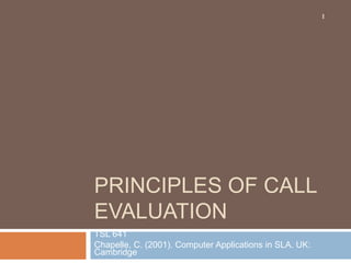 PRINCIPLES OF CALL
EVALUATION
TSL 641
Chapelle, C. (2001). Computer Applications in SLA. UK:
Cambridge
1
 