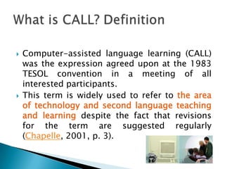 Computer-assisted language learning (CALL) was the expression agreed upon at the 1983 TESOL convention in a meeting of all interested participants. 