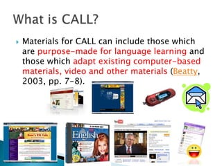 CALL has come to encompass issues of materials design, technologies, pedagogical theoriesand modes of instruction. What is CALL?