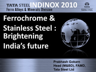 INDINOX 2010
Ferrochrome &
Stainless Steel :
Brightening
India’s future
                Prabhash Gokarn
                Head (M&BD), FAMD,
                Tata Steel Ltd
 