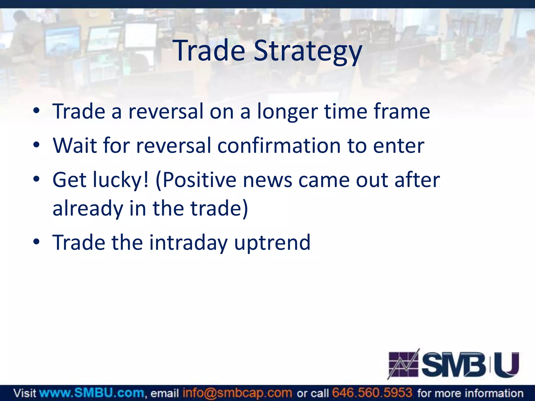 Trade Strategy
• Trade a reversal on a longer time frame
• Wait for reversal confirmation to enter
• Get lucky! (Positive news came out after
already in the trade)
• Trade the intraday uptrend

 