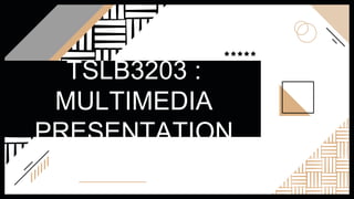 TSLB3203 :
MULTIMEDIA
PRESENTATION
 