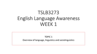 TSLB3273
English Language Awareness
WEEK 1
TOPIC 1
Overview of language, linguistics and sociolinguistics
 