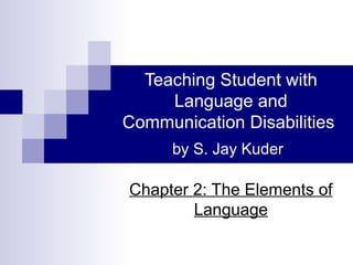 Teaching Student with
     Language and
Communication Disabilities
      by S. Jay Kuder

Chapter 2: The Elements of
        Language
 