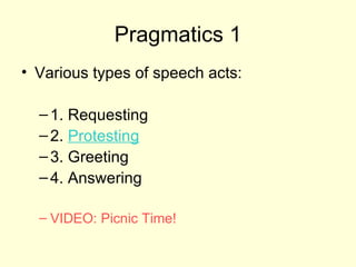 Pragmatics 1
• Various types of speech acts:

  – 1. Requesting
  – 2. Protesting
  – 3. Greeting
  – 4. Answering

  – VIDEO: Picnic Time!
 