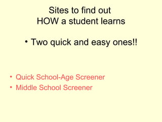 Sites to find out
       HOW a student learns

    • Two quick and easy ones!!


• Quick School-Age Screener
• Middle School Screener
 