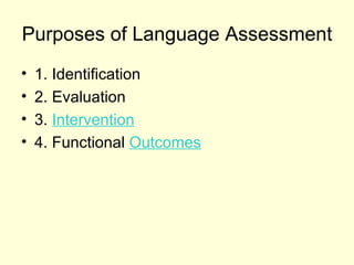 Purposes of Language Assessment
•   1. Identification
•   2. Evaluation
•   3. Intervention
•   4. Functional Outcomes
 