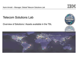 Karin Arnold – Manager, Global Telecom Solutions Lab




Telecom Solutions Lab

Overview of Solutions / Assets available in the TSL
 
