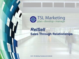 RelSell
Sales Through Relationships




© 2011. TSL Marketing. Proprietary and Confidential.
 