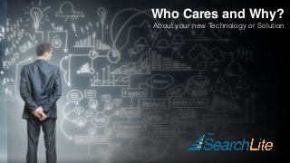 Who Cares and Why?
About your new Technology or Solution
 