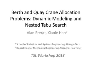 Berth and Quay Crane Allocation
Problems: Dynamic Modeling and
Nested Tabu Search
Alan Erera1, Xiaole Han2
1 School of Industrial and Systems Engineering, Georgia Tech
2 Department of Mechanical Engineering, Shanghai Jiao Tong
TSL Workshop 2013
 