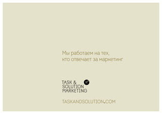 taskandsolution com.
Мы работаем на тех,
кто отвечает за маркетинг
 