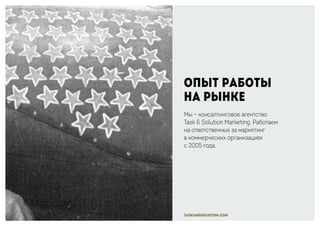 taskandsolution.com
Опыт работы
на рынке
Мы – консалтинговое агентство
Task & Solution Marketing. Работаем
на ответственных за маркетинг
в коммерческих организациях
с 2005 года.
 