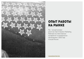taskandsolution.com
Опыт работы
на рынке
Мы – консалтинговое
агентство Task & Solution Marketing.
Работаем на ответственных
за маркетинг в коммерческих
организациях с 2005 года
по всей России.
 