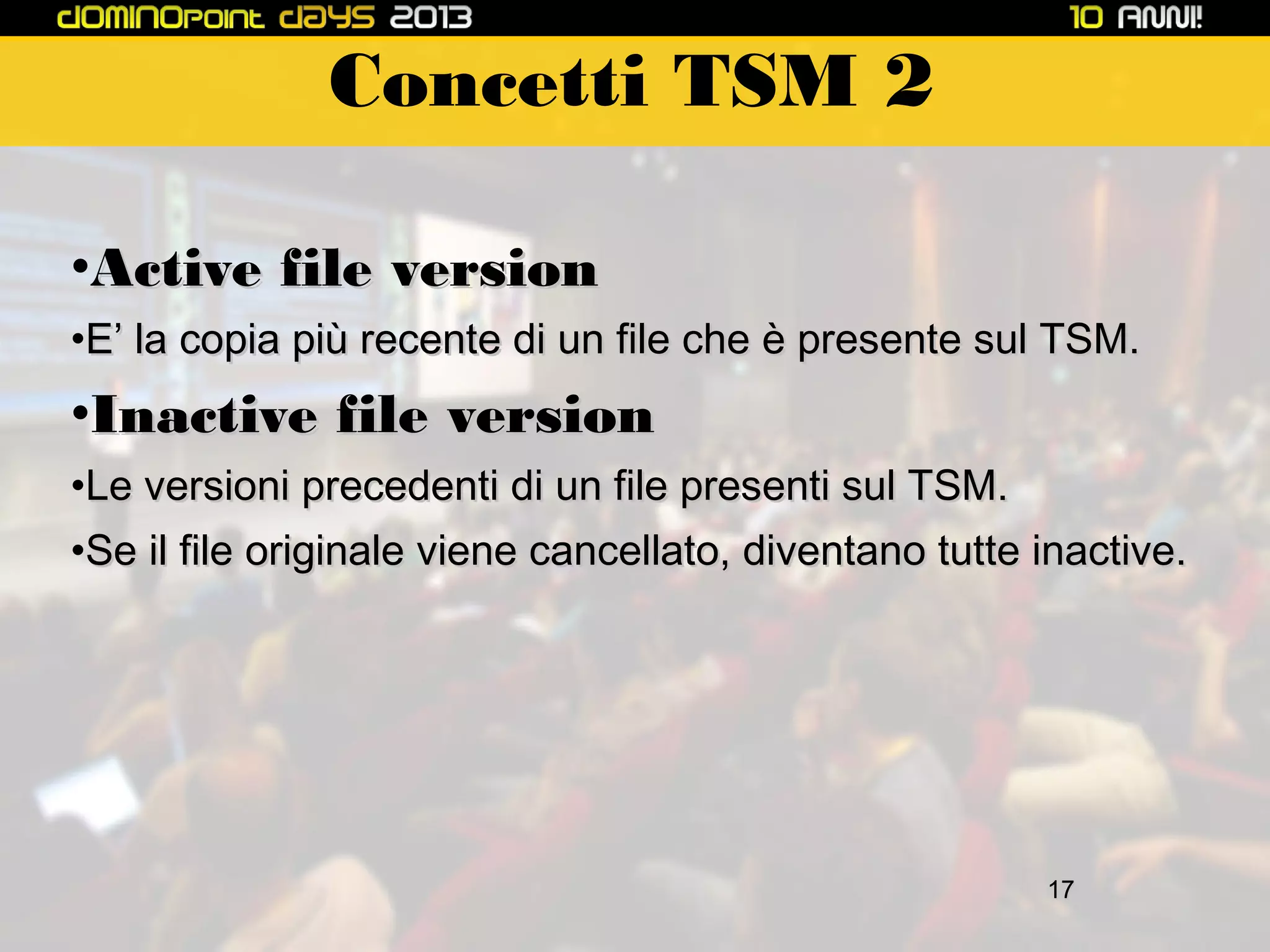 Concetti TSM 2
•Active file version
•E’ la copia più recente di un file che è presente sul TSM.

•Inactive file version
•Le versioni precedenti di un file presenti sul TSM.
•Se il file originale viene cancellato, diventano tutte inactive.

17

 