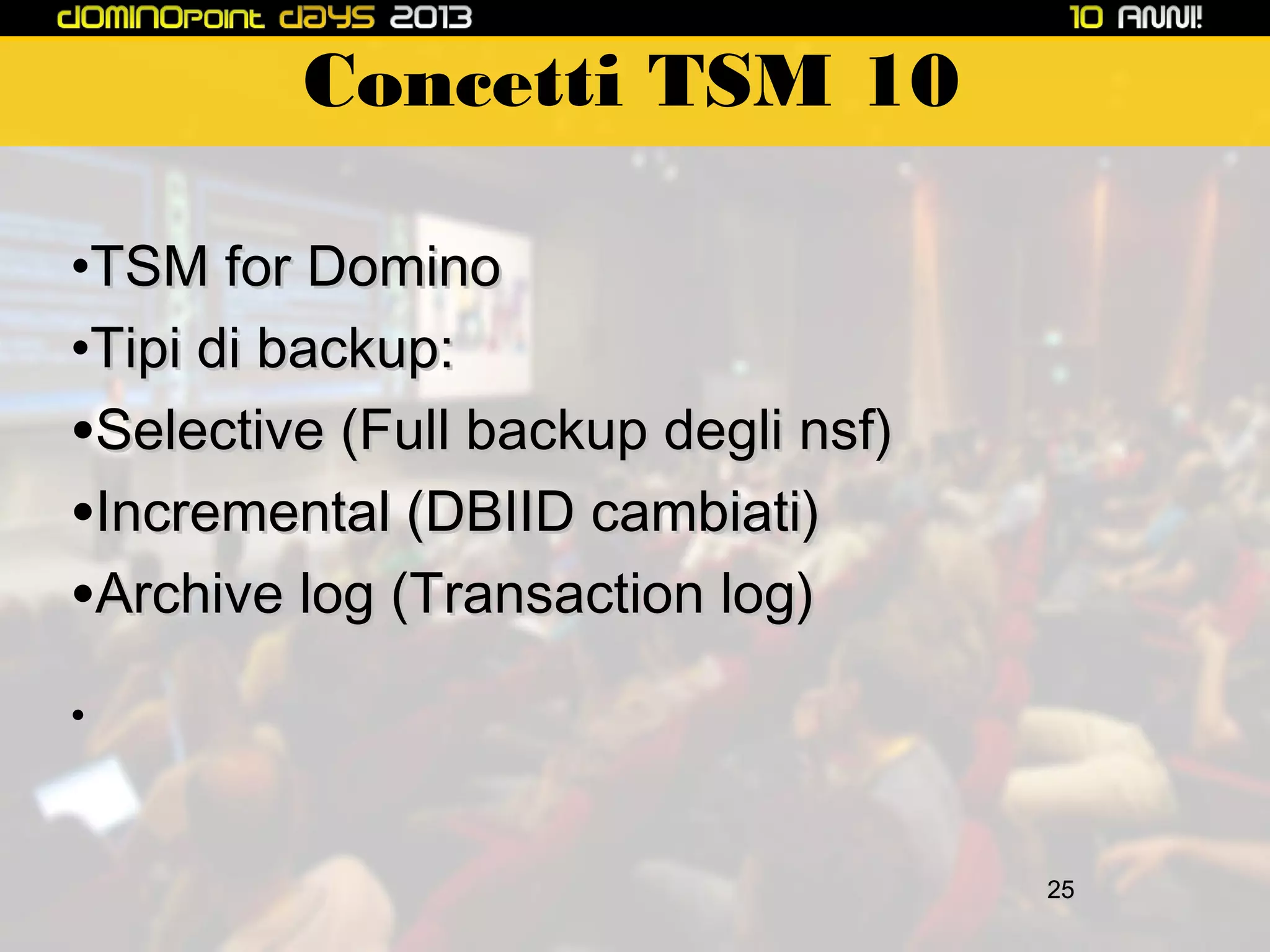 Concetti TSM 10
•TSM for Domino
•Tipi di backup:
•Selective (Full backup degli nsf)
•Incremental (DBIID cambiati)
•Archive log (Transaction log)
•

25

 