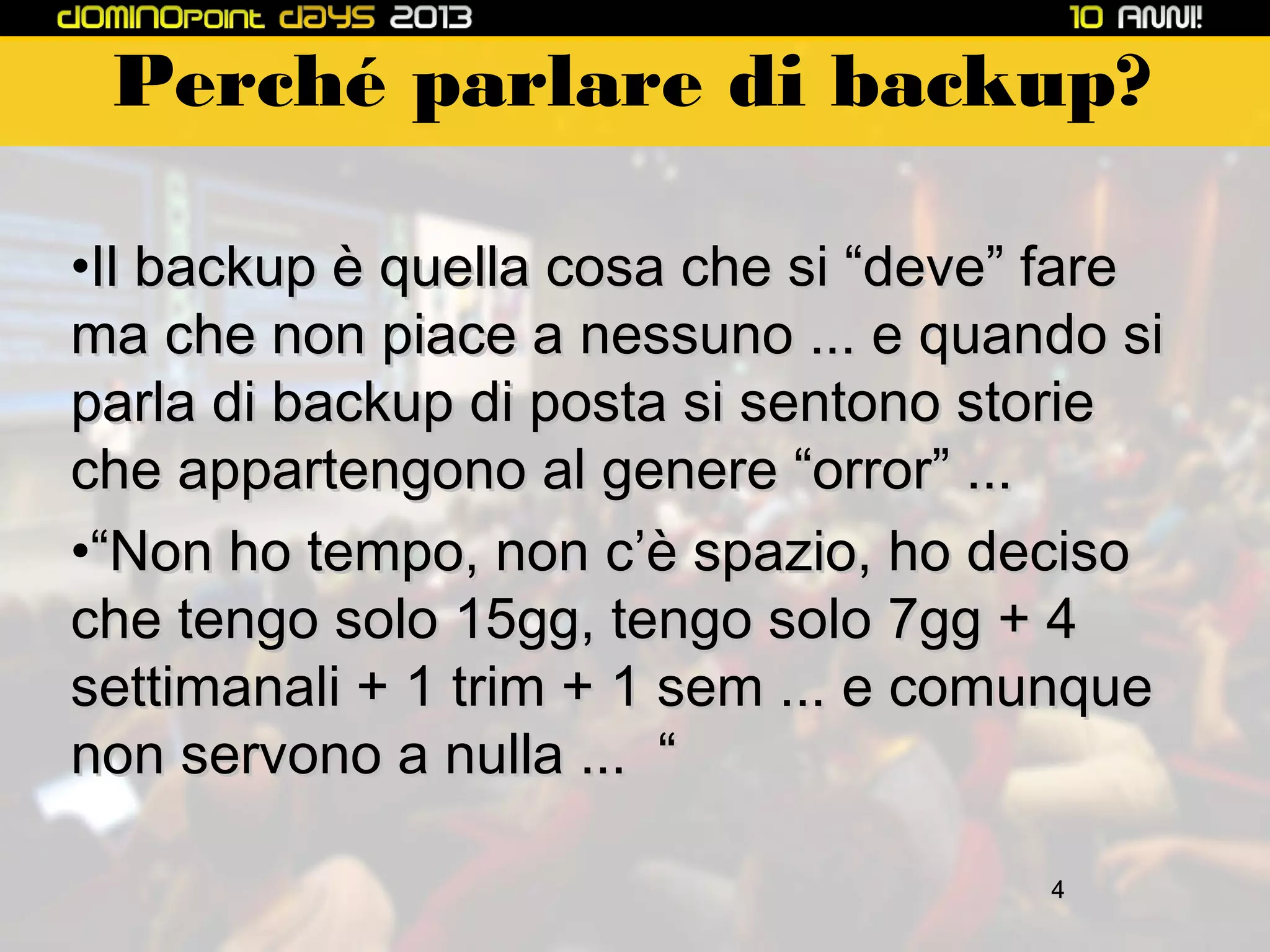Perché parlare di backup?
•Il backup è quella cosa che si “deve” fare
ma che non piace a nessuno ... e quando si
parla di backup di posta si sentono storie
che appartengono al genere “orror” ...
•“Non ho tempo, non c’è spazio, ho deciso
che tengo solo 15gg, tengo solo 7gg + 4
settimanali + 1 trim + 1 sem ... e comunque
non servono a nulla ... “
4

 