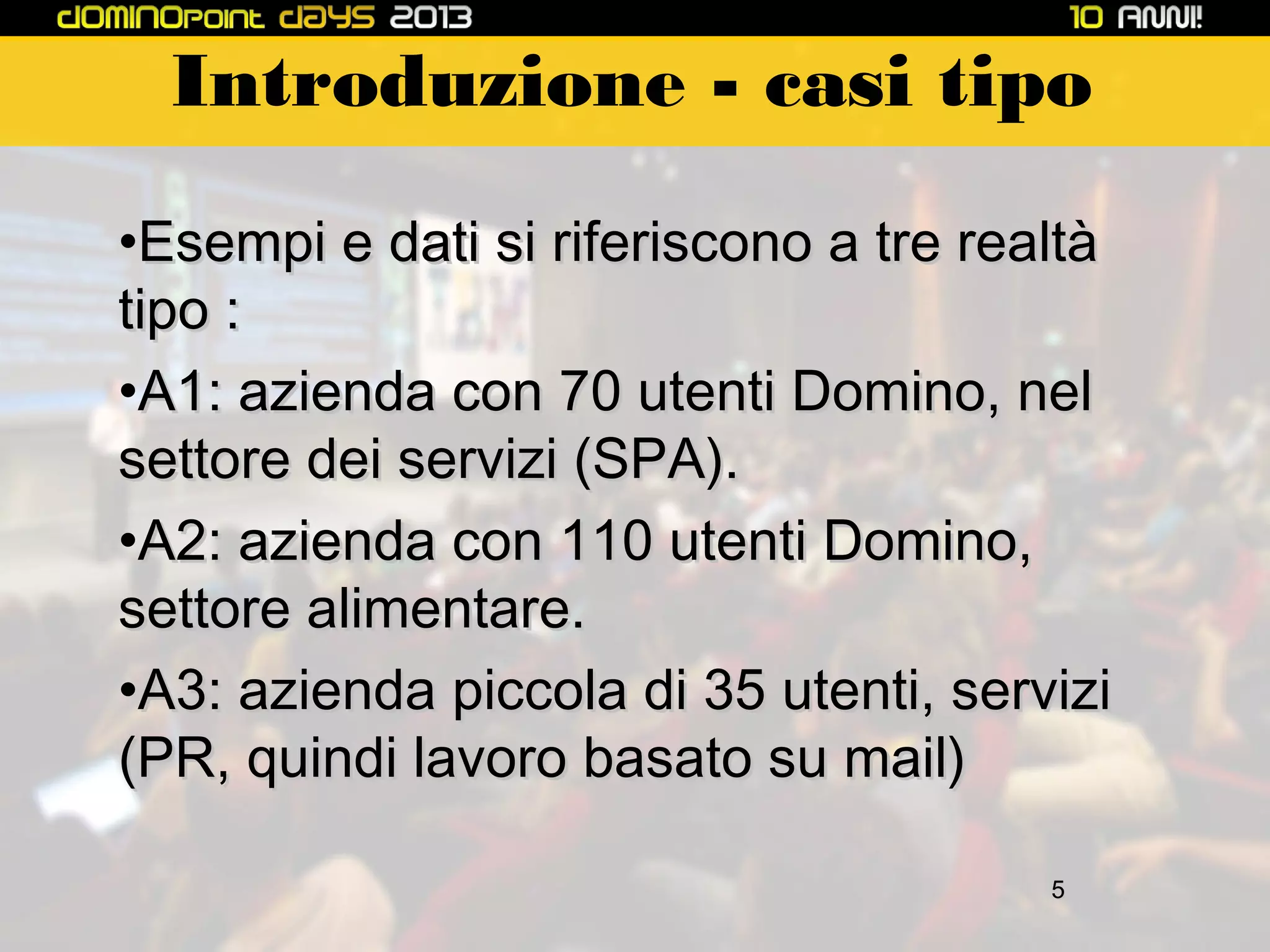 Introduzione - casi tipo
•Esempi e dati si riferiscono a tre realtà
tipo :
•A1: azienda con 70 utenti Domino, nel
settore dei servizi (SPA).
•A2: azienda con 110 utenti Domino,
settore alimentare.
•A3: azienda piccola di 35 utenti, servizi
(PR, quindi lavoro basato su mail)
5

 