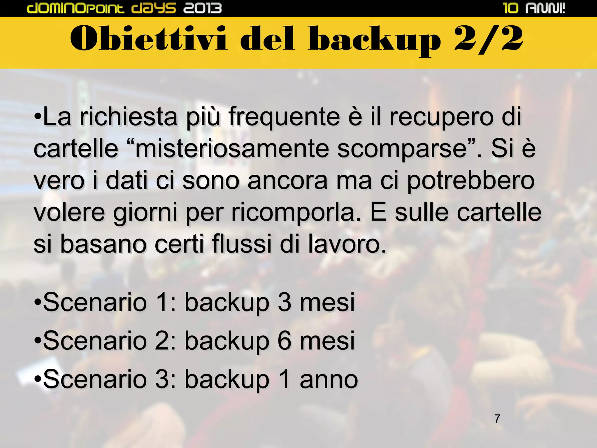 Obiettivi del backup 2/2
•La richiesta più frequente è il recupero di
cartelle “misteriosamente scomparse”. Si è
vero i dati ci sono ancora ma ci potrebbero
volere giorni per ricomporla. E sulle cartelle
si basano certi flussi di lavoro.
•Scenario 1: backup 3 mesi
•Scenario 2: backup 6 mesi
•Scenario 3: backup 1 anno
7

 