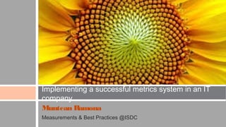 Implementing a successful metrics system in an IT company
Muntean Ramona
Measurements & Best Practices @ISDC

 