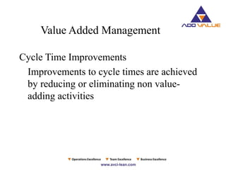 Value Added Management
Cycle Time Improvements
Improvements to cycle times are achieved
by reducing or eliminating non value-
adding activities
 
